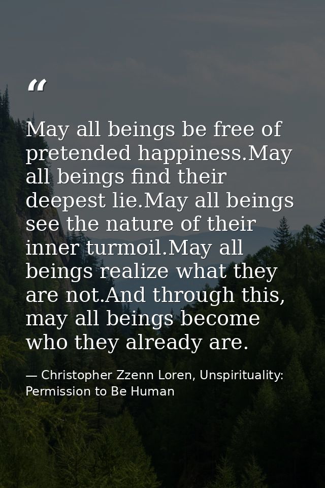 May all beings be free of pretended happiness.May all beings find their deepest lie.May all beings see the nature of the — Christopher Zzenn Loren, Unspirituality: Permission to Be Human