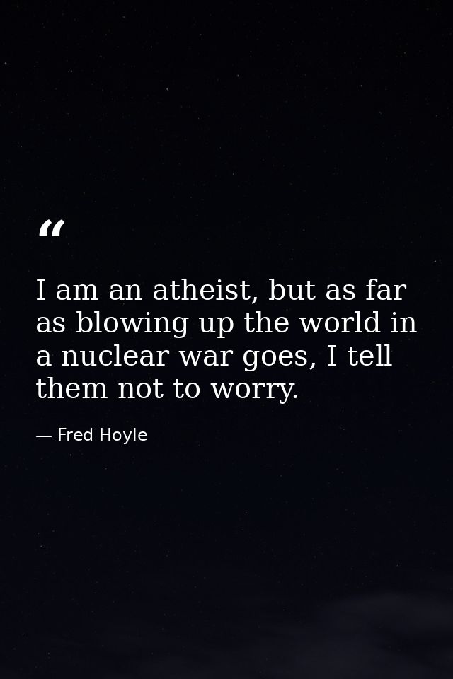 I am an atheist, but as far as blowing up the world in a nuclear war goes, I tell them not to worry. — Fred Hoyle