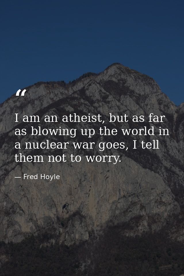 I am an atheist, but as far as blowing up the world in a nuclear war goes, I tell them not to worry. — Fred Hoyle