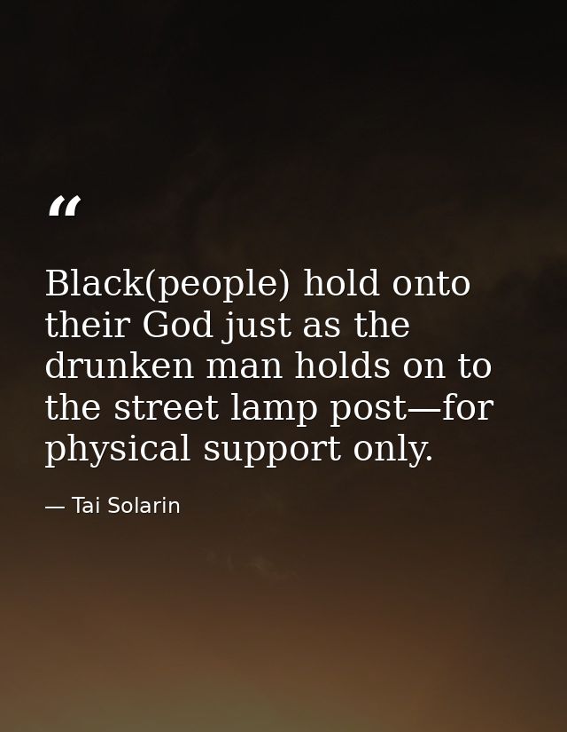 Black(people) hold onto their God just as the drunken man holds on to the street lamp post—for physical support only. — Tai Solarin