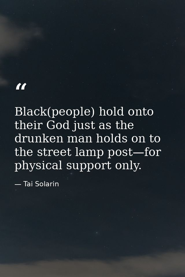 Black(people) hold onto their God just as the drunken man holds on to the street lamp post—for physical support only. — Tai Solarin