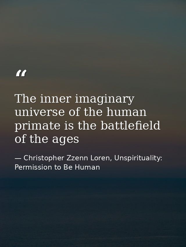 The inner imaginary universe of the human primate is the battlefield of the ages — Christopher Zzenn Loren, Unspirituality: Permission to Be Human