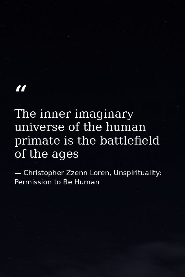 The inner imaginary universe of the human primate is the battlefield of the ages — Christopher Zzenn Loren, Unspirituality: Permission to Be Human