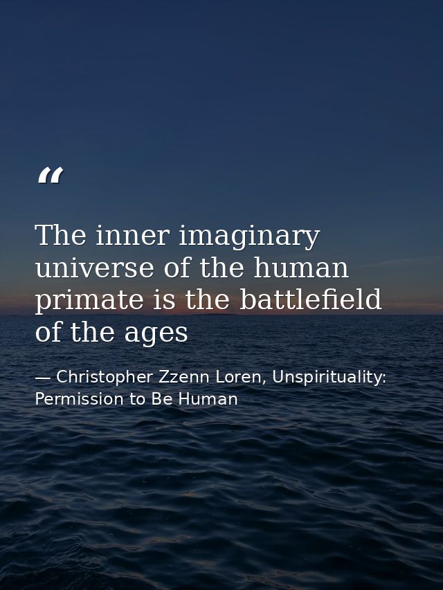 The inner imaginary universe of the human primate is the battlefield of the ages — Christopher Zzenn Loren, Unspirituality: Permission to Be Human