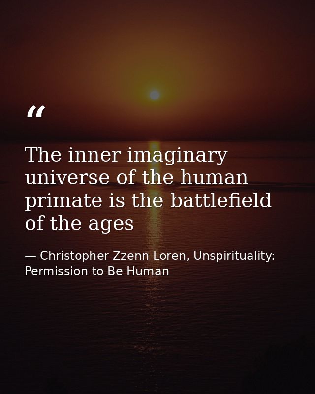 The inner imaginary universe of the human primate is the battlefield of the ages — Christopher Zzenn Loren, Unspirituality: Permission to Be Human