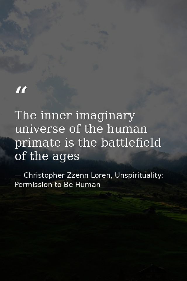 The inner imaginary universe of the human primate is the battlefield of the ages — Christopher Zzenn Loren, Unspirituality: Permission to Be Human