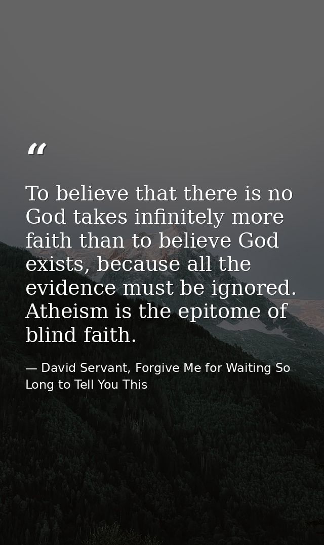 To believe that there is no God takes infinitely more faith than to believe God exists, because all the evidence must be — David Servant, Forgive Me for Waiting So Long to Tell You This