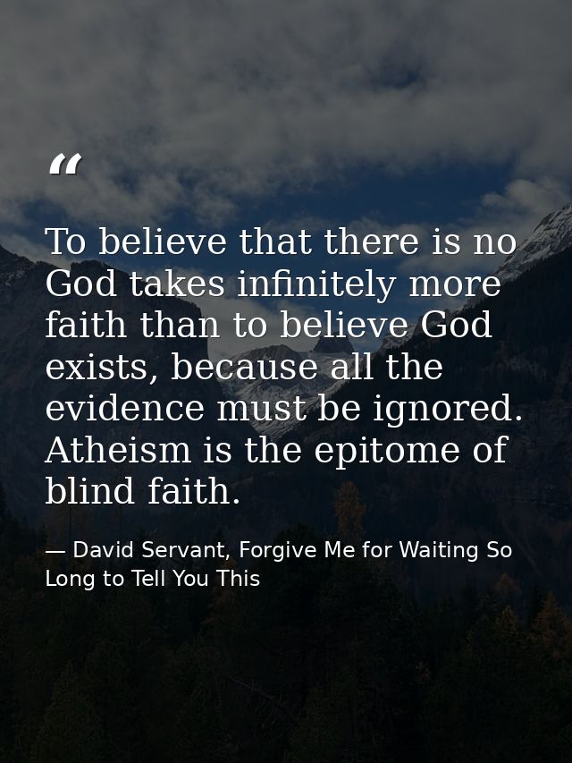 To believe that there is no God takes infinitely more faith than to believe God exists, because all the evidence must be — David Servant, Forgive Me for Waiting So Long to Tell You This