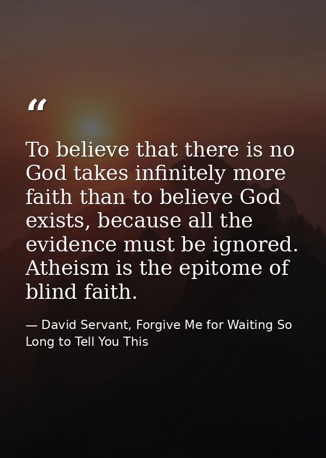 To believe that there is no God takes infinitely more faith than to believe God exists, because all the evidence must be — David Servant, Forgive Me for Waiting So Long to Tell You This