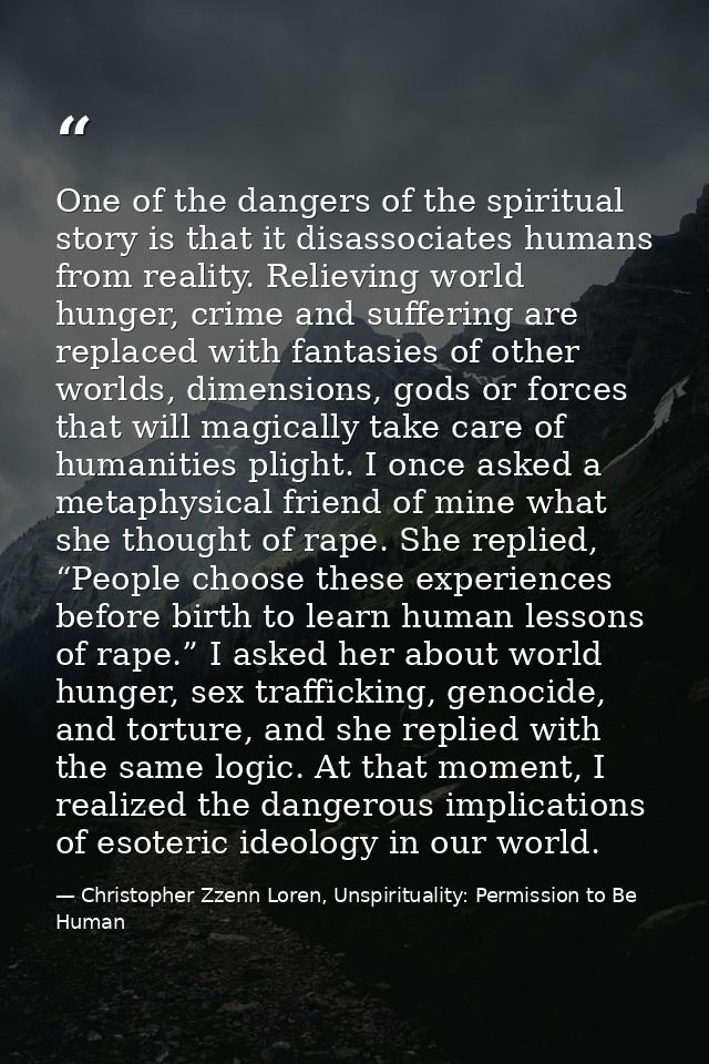 One of the dangers of the spiritual story is that it disassociates humans from reality. Relieving world hunger, crime an — Christopher Zzenn Loren, Unspirituality: Permission to Be Human