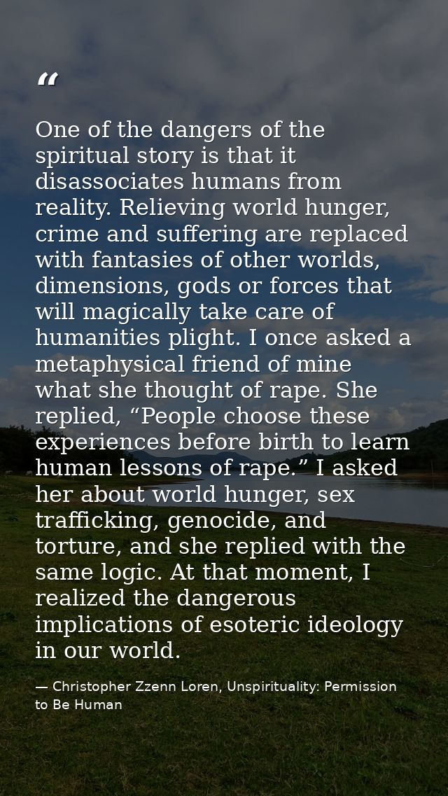One of the dangers of the spiritual story is that it disassociates humans from reality. Relieving world hunger, crime an — Christopher Zzenn Loren, Unspirituality: Permission to Be Human