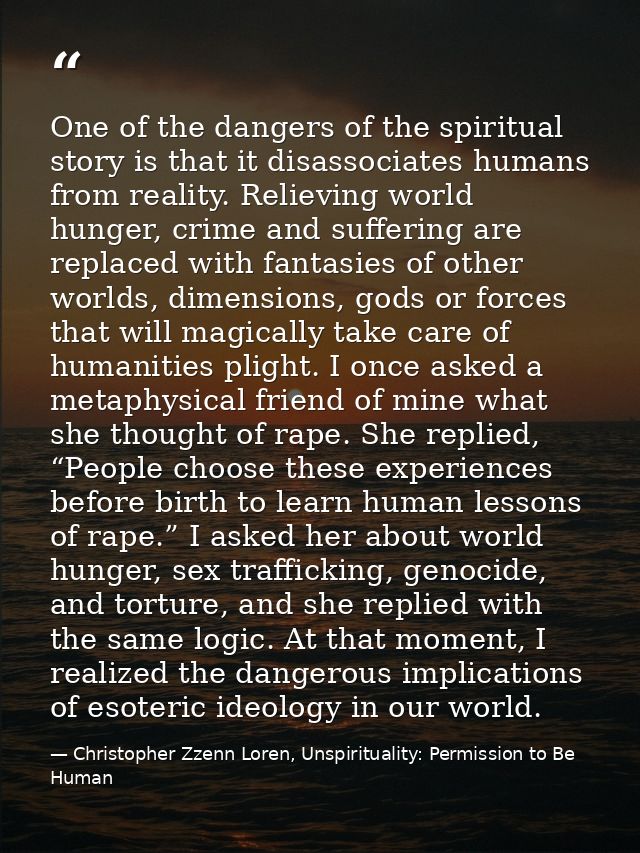 One of the dangers of the spiritual story is that it disassociates humans from reality. Relieving world hunger, crime an — Christopher Zzenn Loren, Unspirituality: Permission to Be Human
