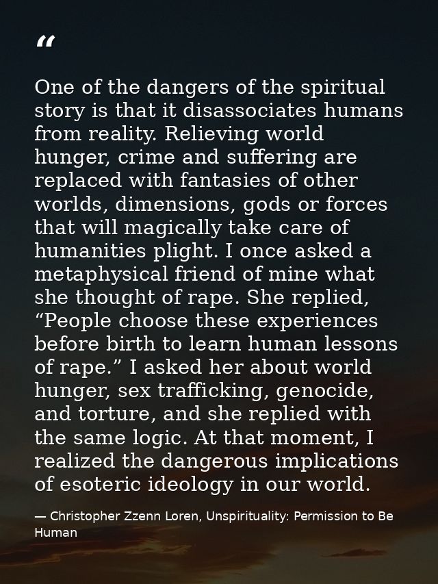 One of the dangers of the spiritual story is that it disassociates humans from reality. Relieving world hunger, crime an — Christopher Zzenn Loren, Unspirituality: Permission to Be Human