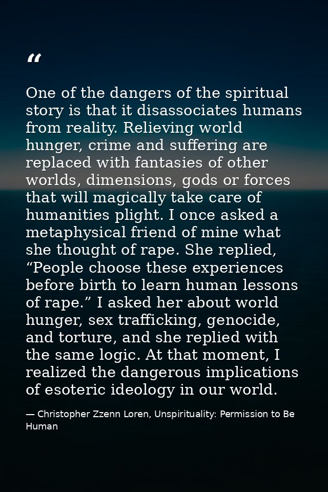 One of the dangers of the spiritual story is that it disassociates humans from reality. Relieving world hunger, crime an — Christopher Zzenn Loren, Unspirituality: Permission to Be Human