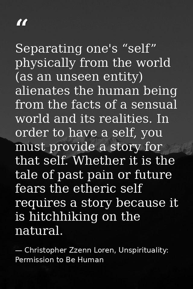 Separating one's “self” physically from the world (as an unseen entity) alienates the human being from the facts of a se — Christopher Zzenn Loren, Unspirituality: Permission to Be Human