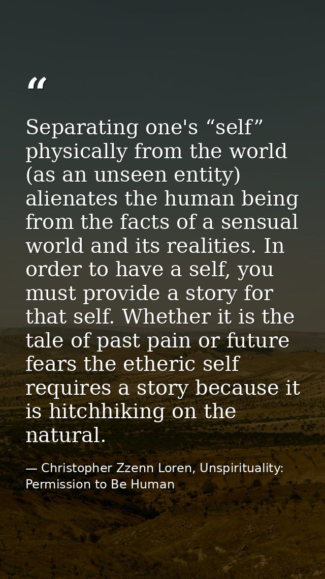 Separating one's “self” physically from the world (as an unseen entity) alienates the human being from the facts of a se — Christopher Zzenn Loren, Unspirituality: Permission to Be Human