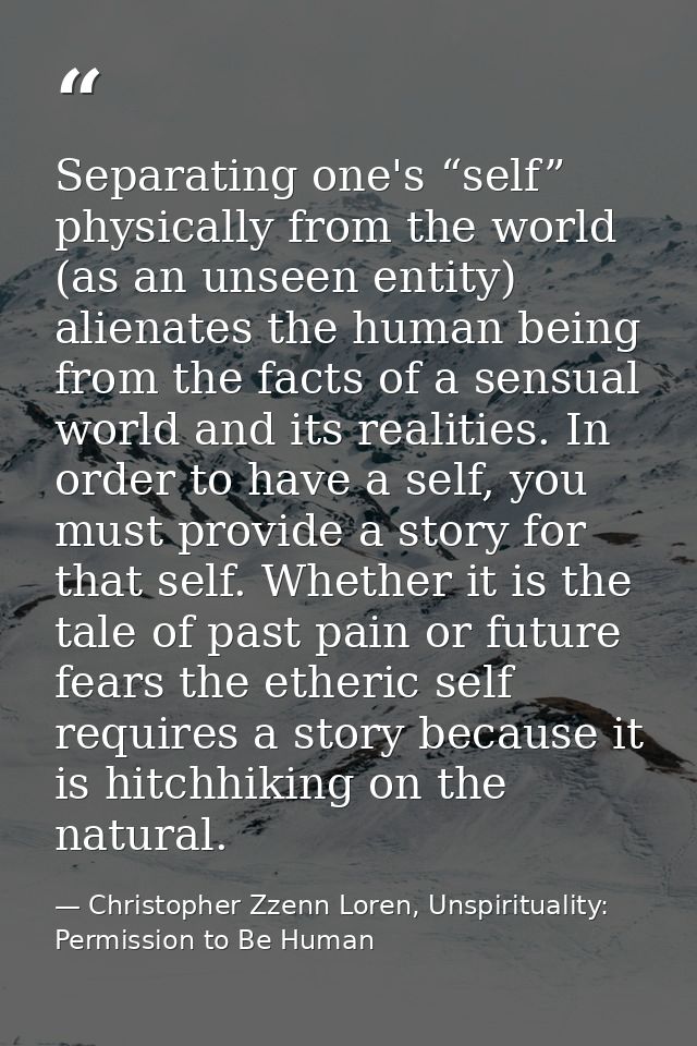 Separating one's “self” physically from the world (as an unseen entity) alienates the human being from the facts of a se — Christopher Zzenn Loren, Unspirituality: Permission to Be Human