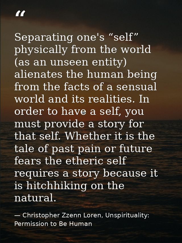 Separating one's “self” physically from the world (as an unseen entity) alienates the human being from the facts of a se — Christopher Zzenn Loren, Unspirituality: Permission to Be Human