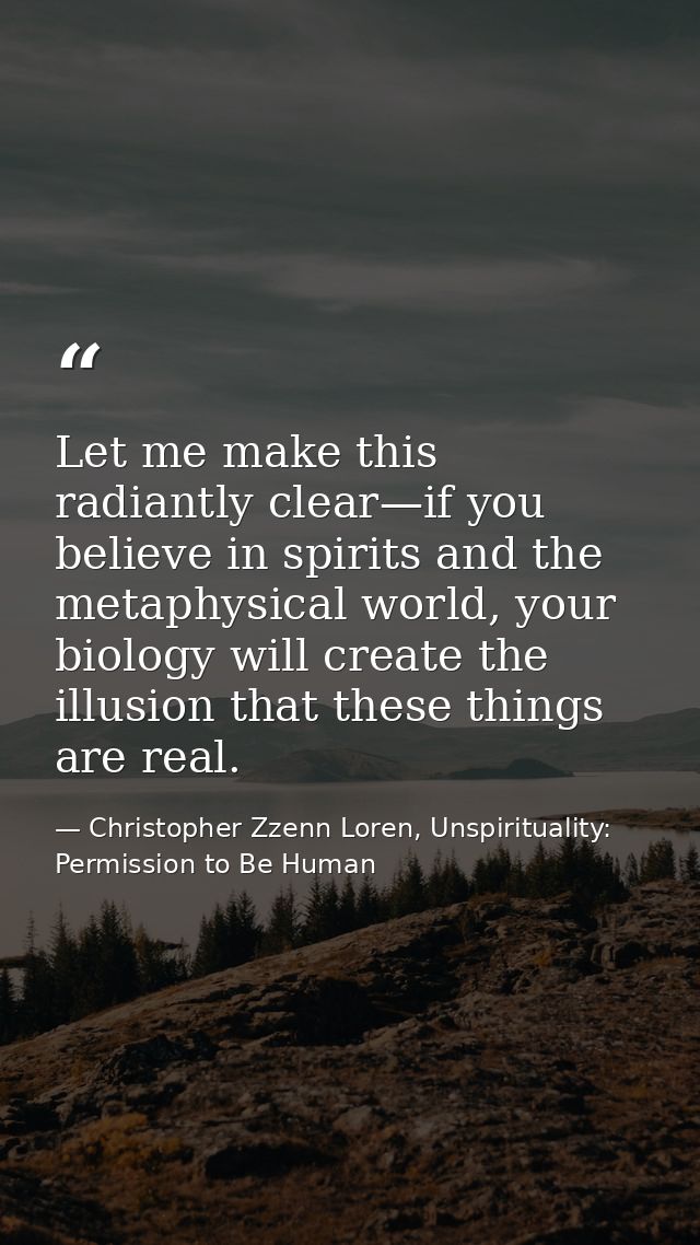 Let me make this radiantly clear—if you believe in spirits and the metaphysical world, your biology will create the illu — Christopher Zzenn Loren, Unspirituality: Permission to Be Human