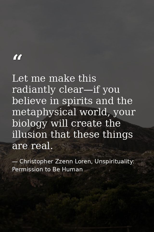 Let me make this radiantly clear—if you believe in spirits and the metaphysical world, your biology will create the illu — Christopher Zzenn Loren, Unspirituality: Permission to Be Human