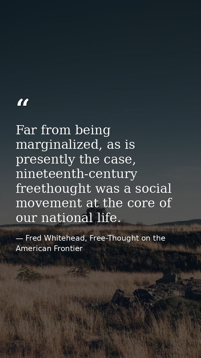 Far from being marginalized, as is presently the case, nineteenth-century freethought was a social movement at the core  — Fred Whitehead, Free-Thought on the American Frontier