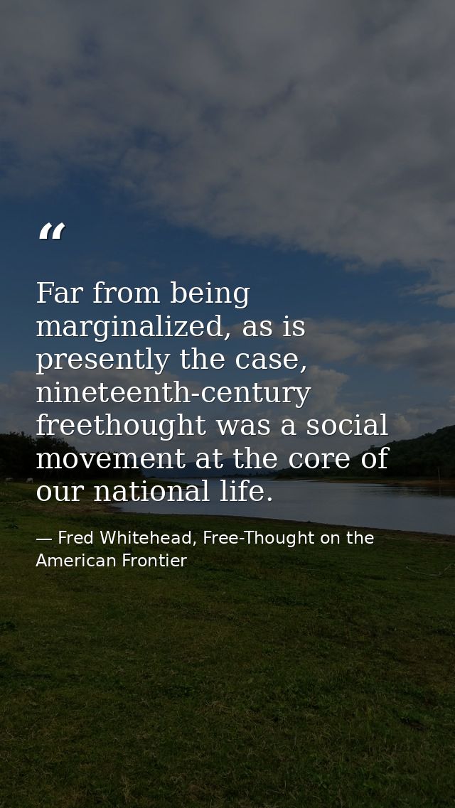 Far from being marginalized, as is presently the case, nineteenth-century freethought was a social movement at the core  — Fred Whitehead, Free-Thought on the American Frontier