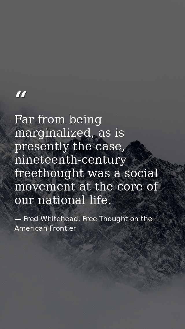 Far from being marginalized, as is presently the case, nineteenth-century freethought was a social movement at the core  — Fred Whitehead, Free-Thought on the American Frontier