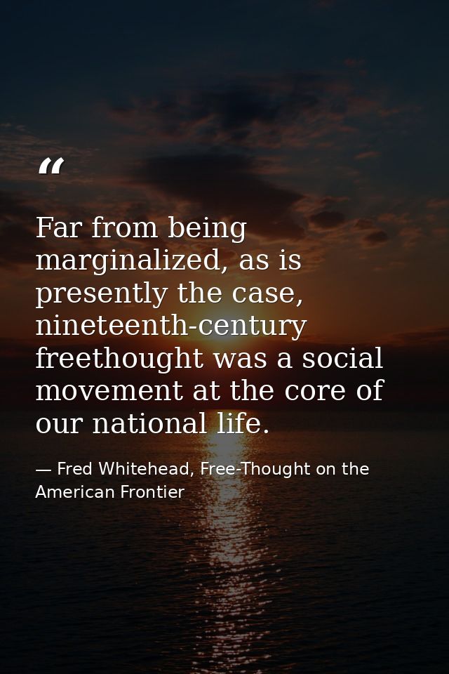 Far from being marginalized, as is presently the case, nineteenth-century freethought was a social movement at the core  — Fred Whitehead, Free-Thought on the American Frontier