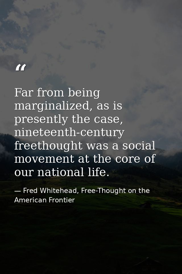 Far from being marginalized, as is presently the case, nineteenth-century freethought was a social movement at the core  — Fred Whitehead, Free-Thought on the American Frontier