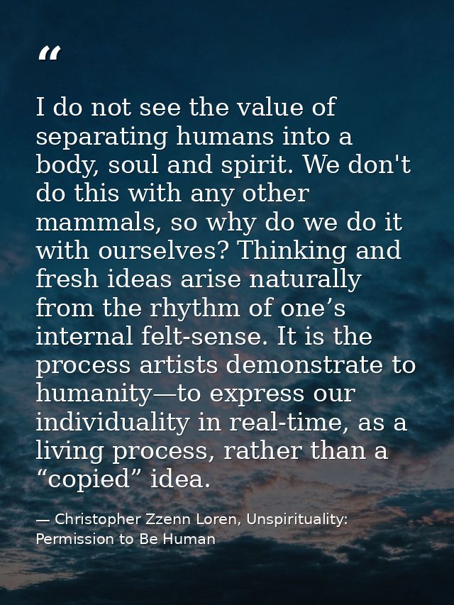 I do not see the value of separating humans into a body, soul and spirit. We don't do this with any other mammals, so wh — Christopher Zzenn Loren, Unspirituality: Permission to Be Human