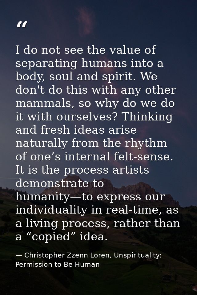 I do not see the value of separating humans into a body, soul and spirit. We don't do this with any other mammals, so wh — Christopher Zzenn Loren, Unspirituality: Permission to Be Human