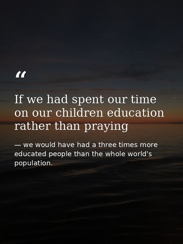If we had spent our time on our children education rather than praying — we would have had a three times more educated people than the whole world's population.