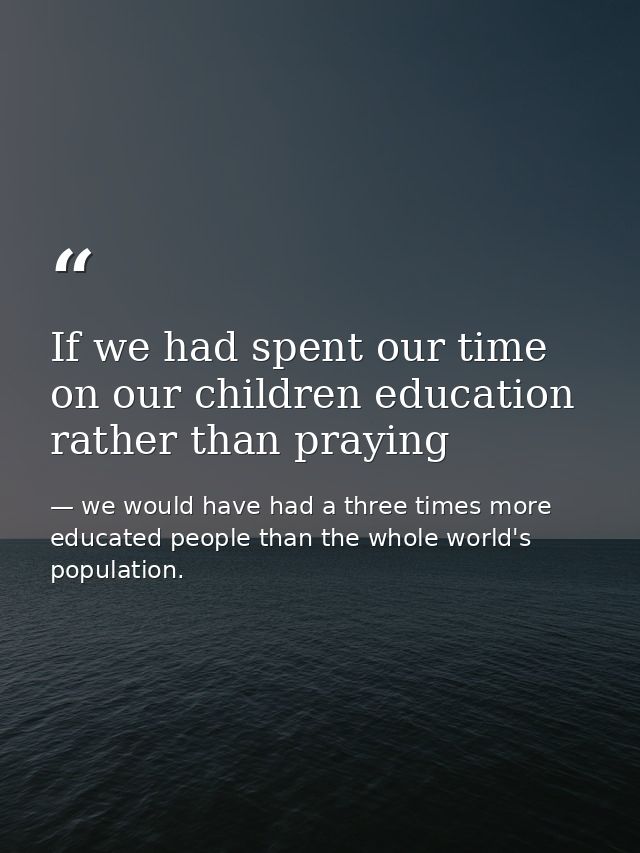 If we had spent our time on our children education rather than praying — we would have had a three times more educated people than the whole world's population.