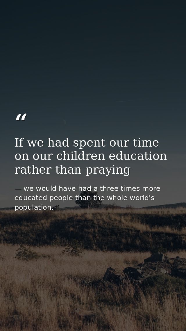 If we had spent our time on our children education rather than praying — we would have had a three times more educated people than the whole world's population.