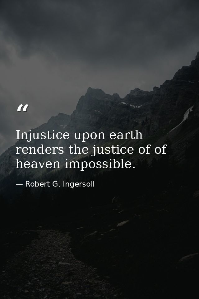 Injustice upon earth renders the justice of of heaven impossible. — Robert G. Ingersoll