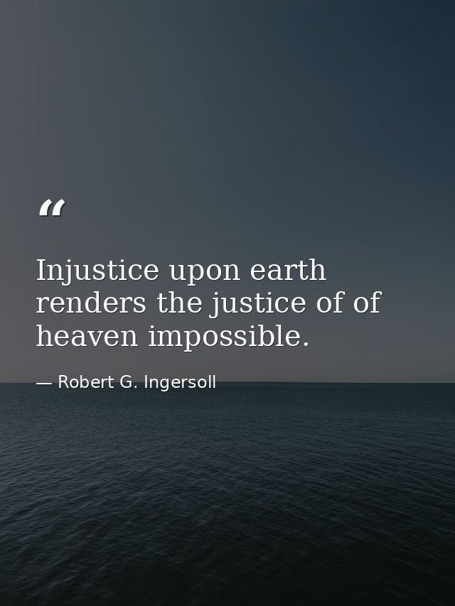 Injustice upon earth renders the justice of of heaven impossible. — Robert G. Ingersoll