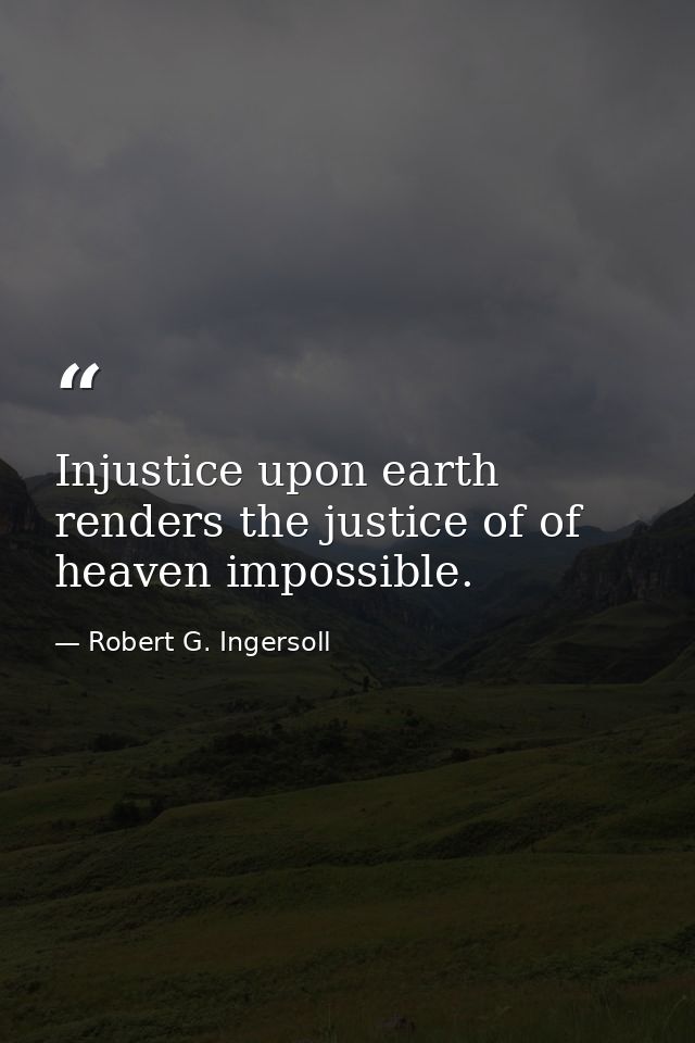 Injustice upon earth renders the justice of of heaven impossible. — Robert G. Ingersoll