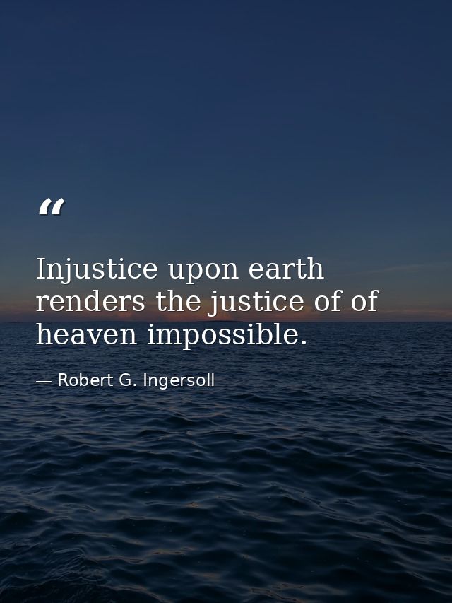 Injustice upon earth renders the justice of of heaven impossible. — Robert G. Ingersoll