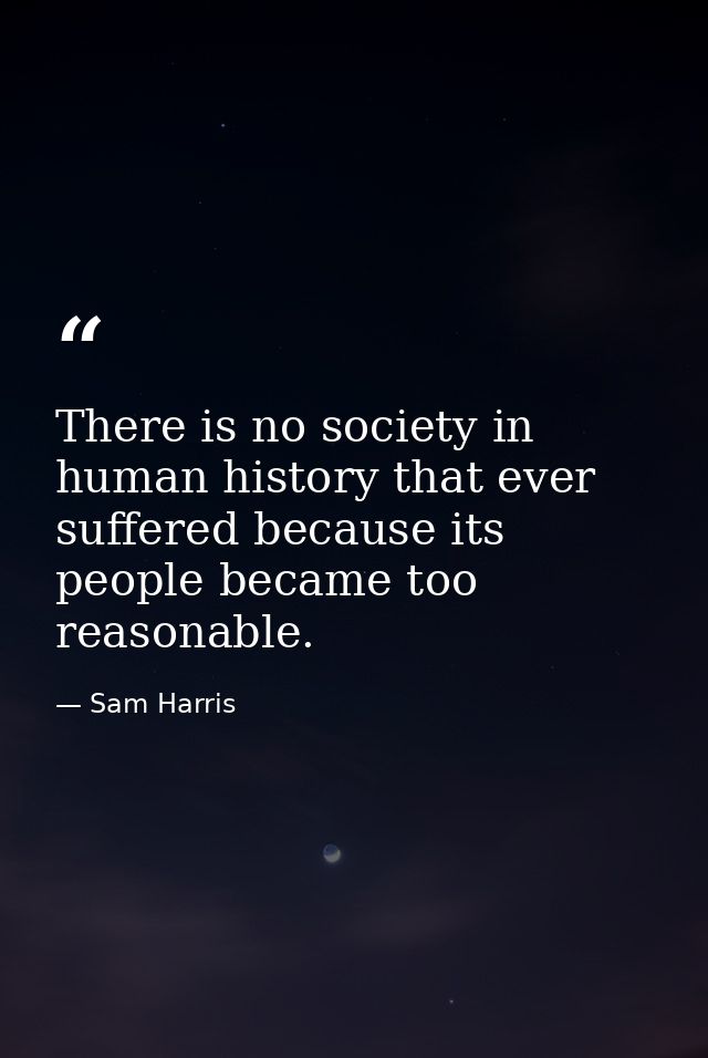 There is no society in human history that ever suffered because its people became too reasonable. — Sam Harris