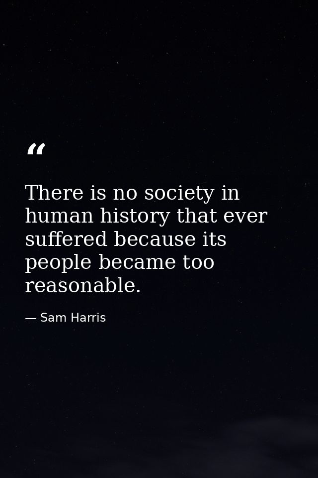 There is no society in human history that ever suffered because its people became too reasonable. — Sam Harris