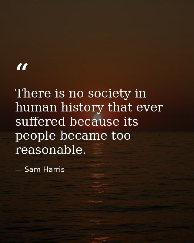There is no society in human history that ever suffered because its people became too reasonable. — Sam Harris