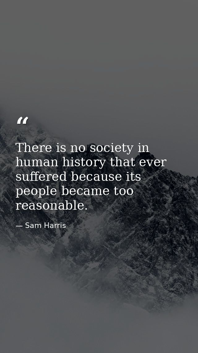 There is no society in human history that ever suffered because its people became too reasonable. — Sam Harris