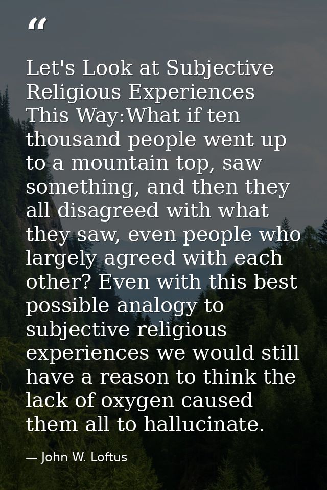 Let's Look at Subjective Religious Experiences This Way:What if ten thousand people went up to a mountain top, saw somet — John W. Loftus