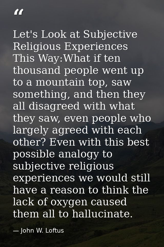 Let's Look at Subjective Religious Experiences This Way:What if ten thousand people went up to a mountain top, saw somet — John W. Loftus