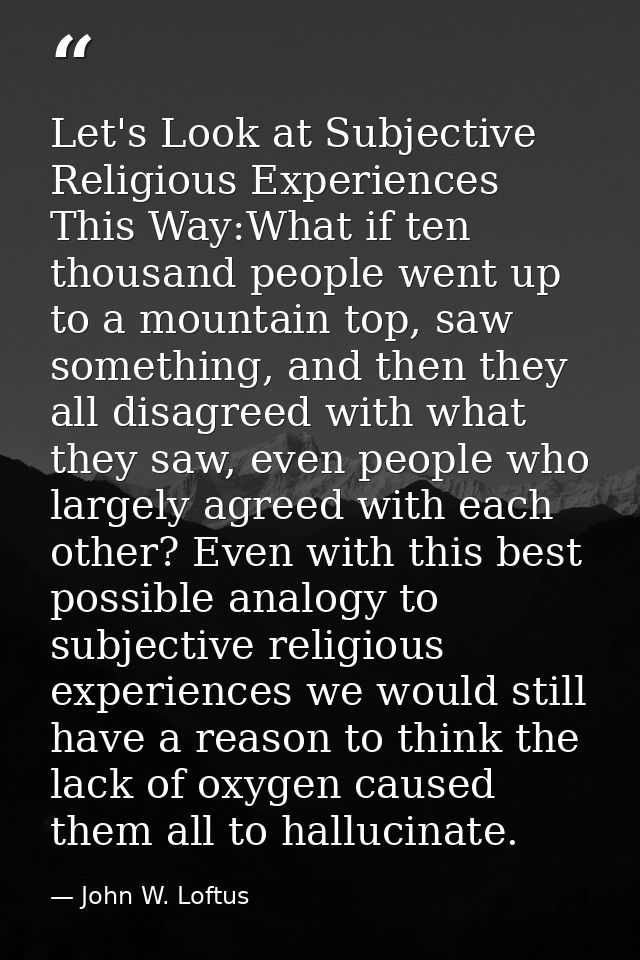 Let's Look at Subjective Religious Experiences This Way:What if ten thousand people went up to a mountain top, saw somet — John W. Loftus