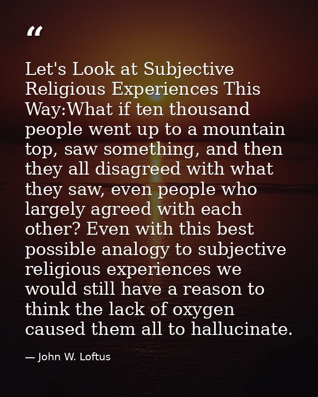 Let's Look at Subjective Religious Experiences This Way:What if ten thousand people went up to a mountain top, saw somet — John W. Loftus