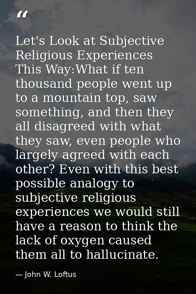 Let's Look at Subjective Religious Experiences This Way:What if ten thousand people went up to a mountain top, saw somet — John W. Loftus