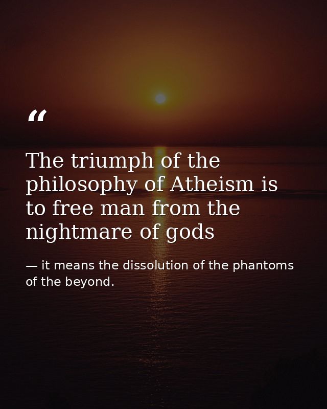 The triumph of the philosophy of Atheism is to free man from the nightmare of gods — it means the dissolution of the phantoms of the beyond.