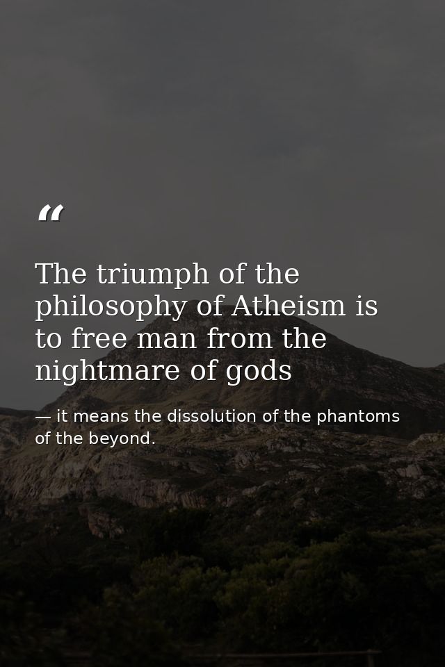 The triumph of the philosophy of Atheism is to free man from the nightmare of gods — it means the dissolution of the phantoms of the beyond.