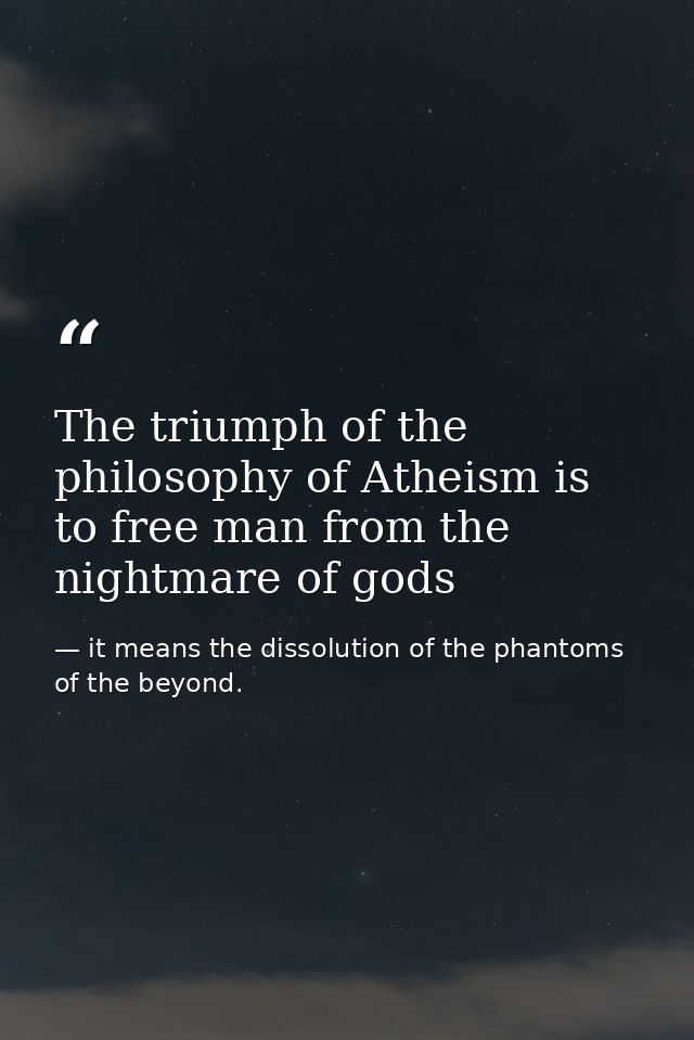 The triumph of the philosophy of Atheism is to free man from the nightmare of gods — it means the dissolution of the phantoms of the beyond.